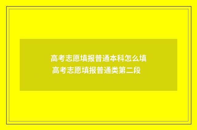 高考志愿填报普通本科怎么填 高考志愿填报普通类第二段