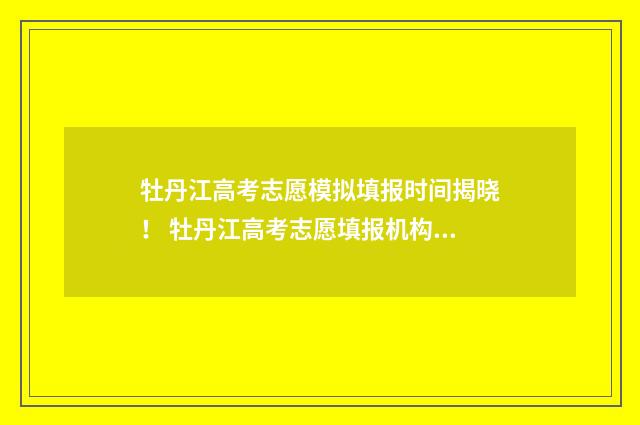 牡丹江高考志愿模拟填报时间揭晓！ 牡丹江高考志愿填报机构排名
