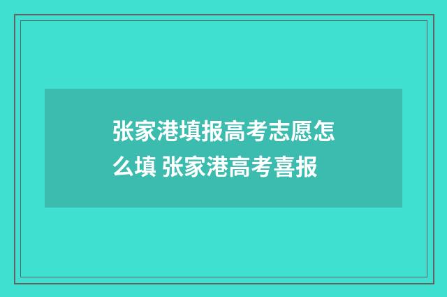 张家港填报高考志愿怎么填 张家港高考喜报