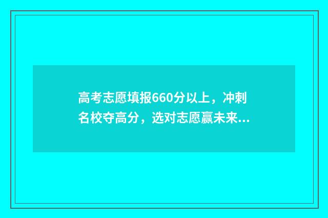 高考志愿填报660分以上，冲刺名校夺高分，选对志愿赢未来 高考志愿填报流程