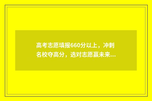 高考志愿填报660分以上，冲刺名校夺高分，选对志愿赢未来 高考志愿填报流程