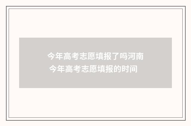 今年高考志愿填报了吗河南 今年高考志愿填报的时间