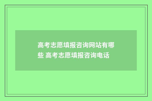 高考志愿填报咨询网站有哪些 高考志愿填报咨询电话