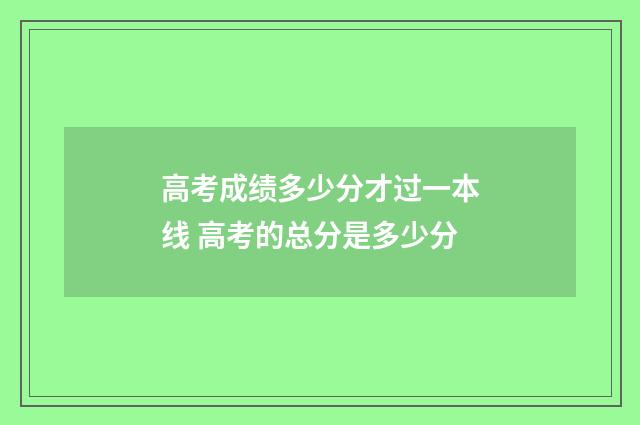 高考成绩多少分才过一本线 高考的总分是多少分