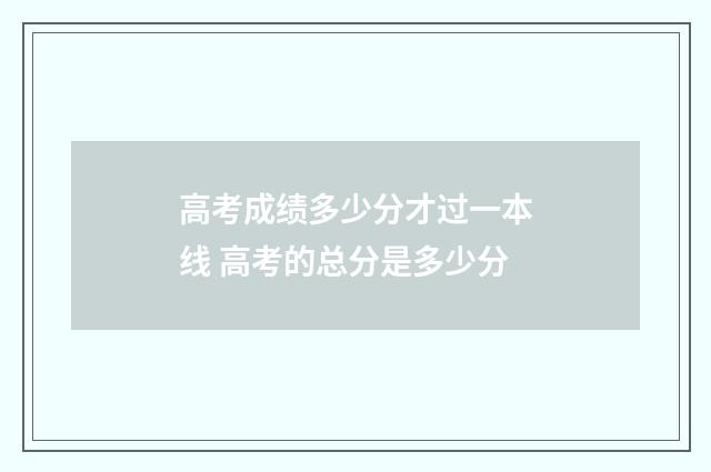 高考成绩多少分才过一本线 高考的总分是多少分
