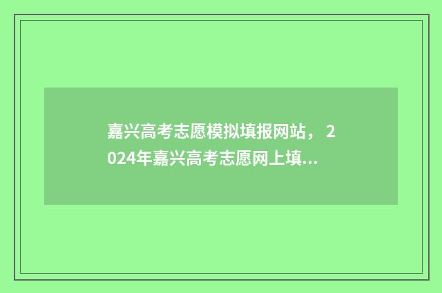 嘉兴高考志愿模拟填报网站， 2024年嘉兴高考志愿网上填报时间及入口 嘉兴高考试卷