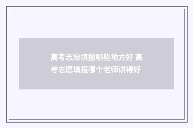 高考志愿填报哪些地方好 高考志愿填报哪个老师讲得好