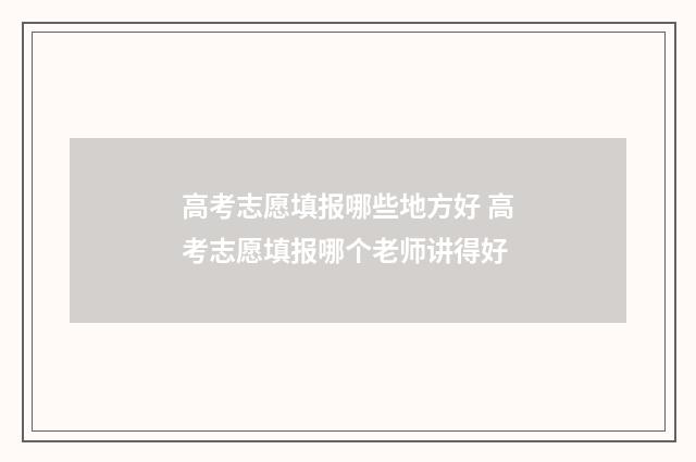 高考志愿填报哪些地方好 高考志愿填报哪个老师讲得好