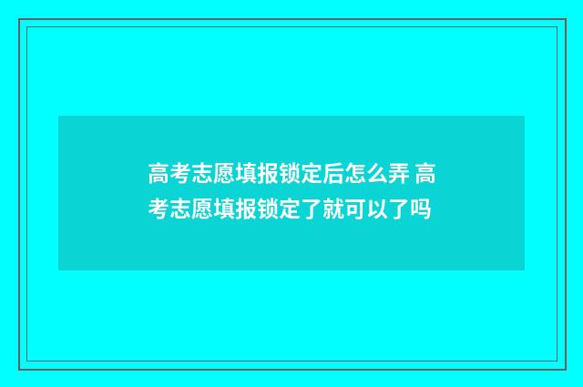 高考志愿填报锁定后怎么弄 高考志愿填报锁定了就可以了吗