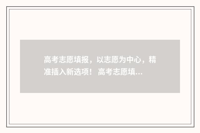 高考志愿填报，以志愿为中心，精准插入新选项！ 高考志愿填报怎么填报
