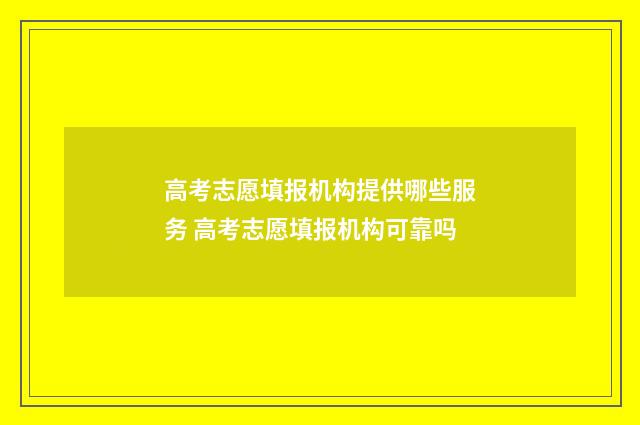 高考志愿填报机构提供哪些服务 高考志愿填报机构可靠吗