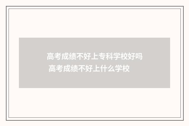 高考成绩不好上专科学校好吗 高考成绩不好上什么学校