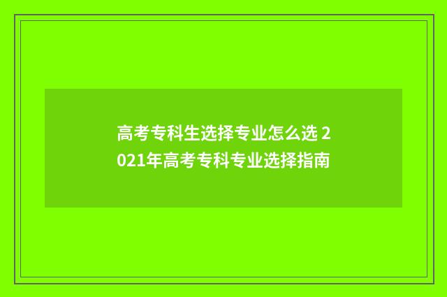 高考专科生选择专业怎么选 2021年高考专科专业选择指南