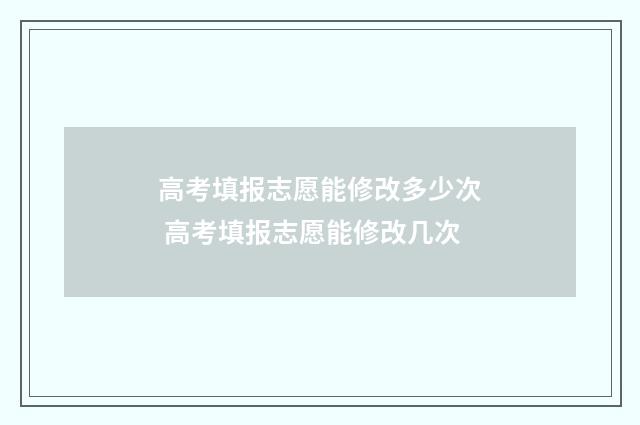 高考填报志愿能修改多少次 高考填报志愿能修改几次
