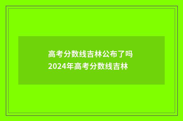 高考分数线吉林公布了吗 2024年高考分数线吉林