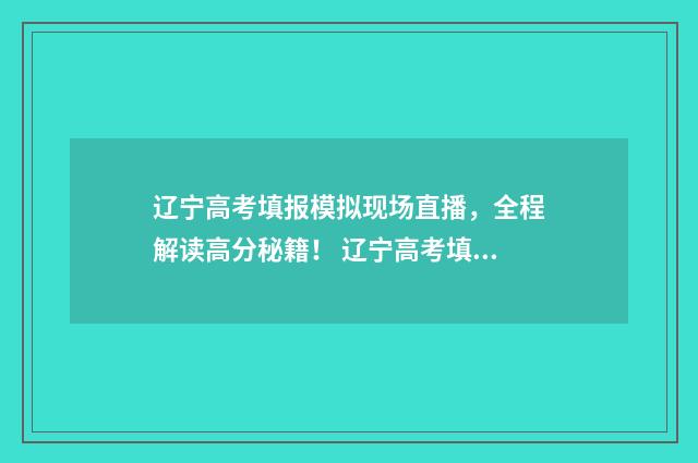 辽宁高考填报模拟现场直播，全程解读高分秘籍！ 辽宁高考填报模拟表