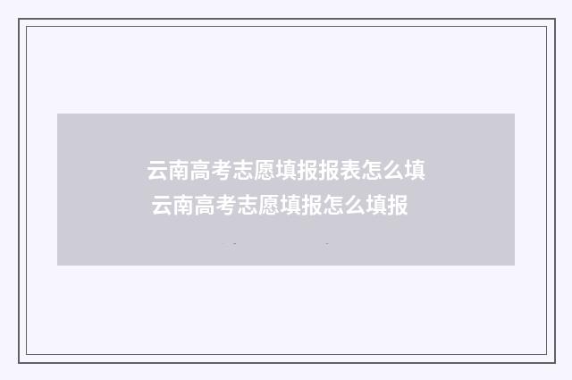 云南高考志愿填报报表怎么填 云南高考志愿填报怎么填报