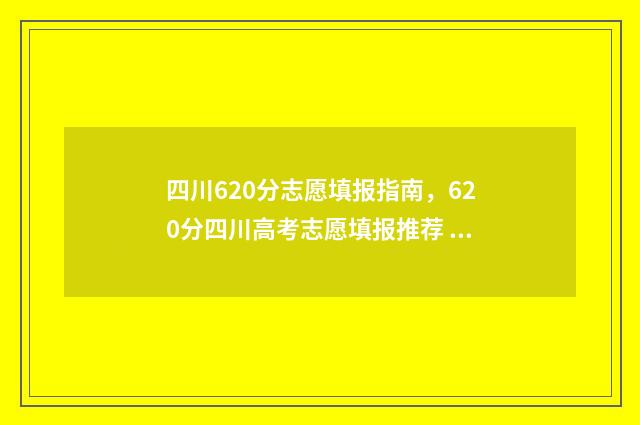 四川620分志愿填报指南，620分四川高考志愿填报推荐 四川620分可报什么学校