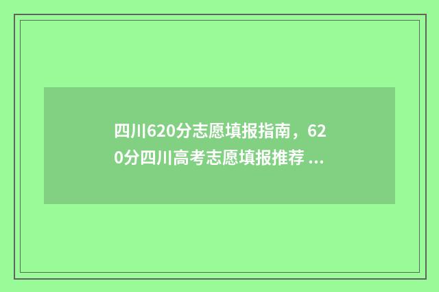 四川620分志愿填报指南，620分四川高考志愿填报推荐 四川620分可报什么学校