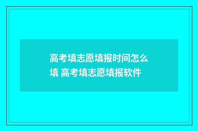 高考填志愿填报时间怎么填 高考填志愿填报软件