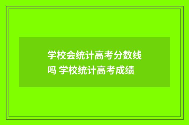 学校会统计高考分数线吗 学校统计高考成绩