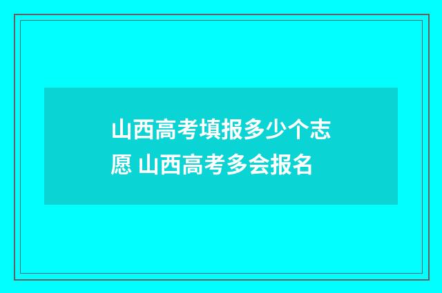 山西高考填报多少个志愿 山西高考多会报名