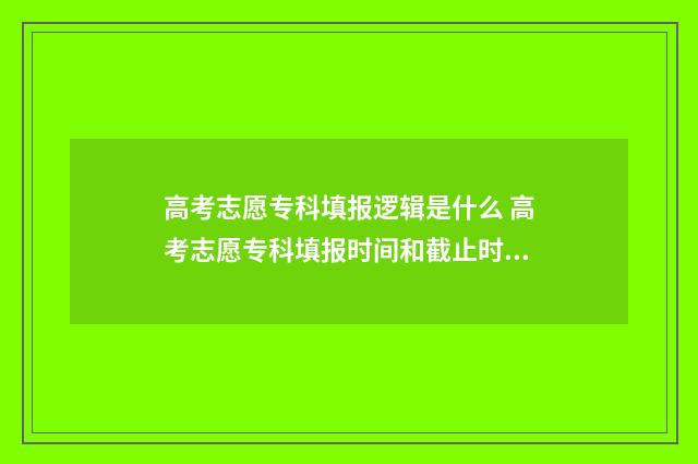 高考志愿专科填报逻辑是什么 高考志愿专科填报时间和截止时间