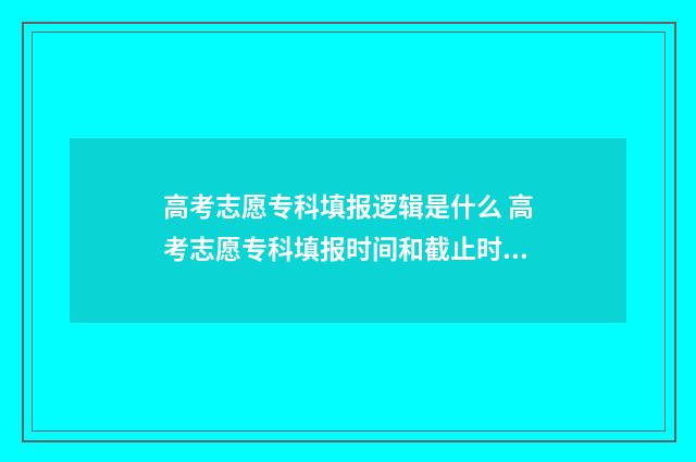 高考志愿专科填报逻辑是什么 高考志愿专科填报时间和截止时间