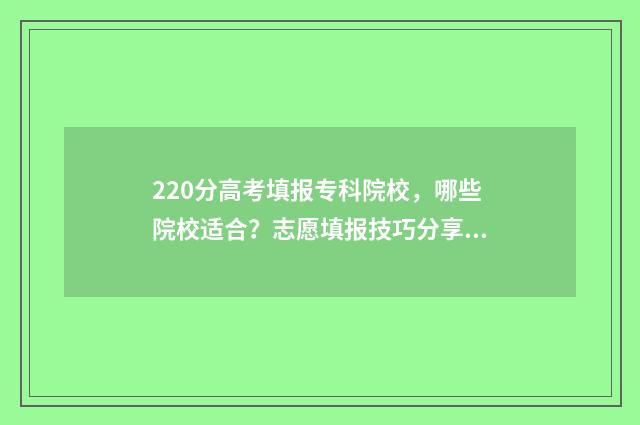 220分高考填报专科院校，哪些院校适合？志愿填报技巧分享 2021高考志愿填报专科