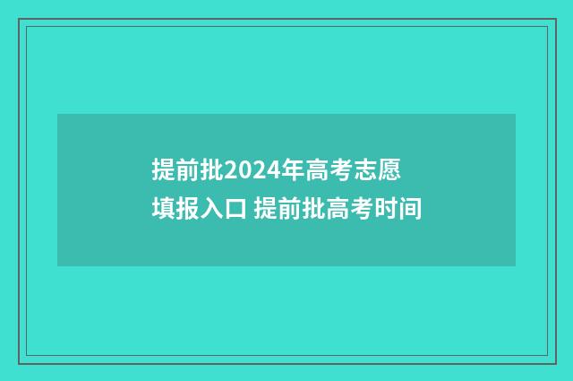 提前批2024年高考志愿填报入口 提前批高考时间