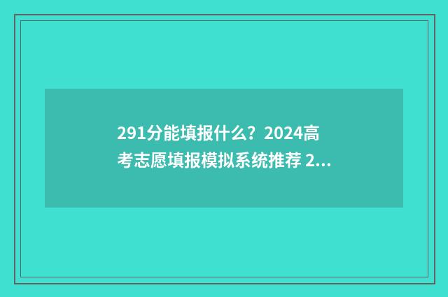291分能填报什么？2024高考志愿填报模拟系统推荐 291分能报哪个专科学校