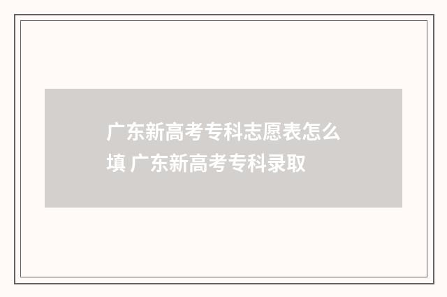 广东新高考专科志愿表怎么填 广东新高考专科录取