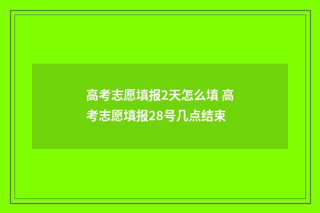 高考志愿填报2天怎么填 高考志愿填报28号几点结束