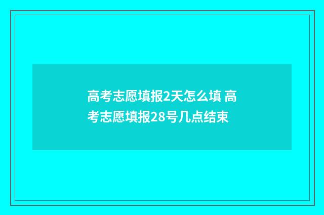 高考志愿填报2天怎么填 高考志愿填报28号几点结束