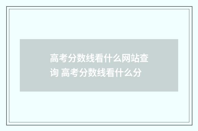 高考分数线看什么网站查询 高考分数线看什么分