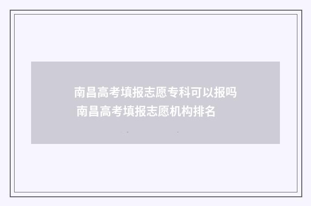 南昌高考填报志愿专科可以报吗 南昌高考填报志愿机构排名