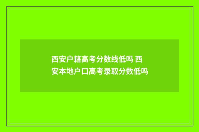 西安户籍高考分数线低吗 西安本地户口高考录取分数低吗
