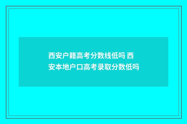 西安户籍高考分数线低吗 西安本地户口高考录取分数低吗