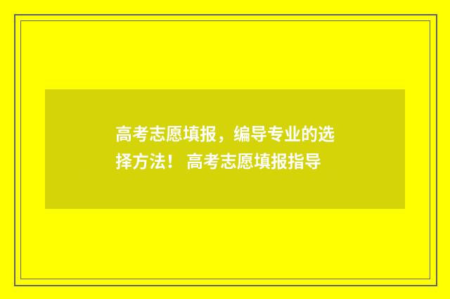 高考志愿填报，编导专业的选择方法！ 高考志愿填报指导