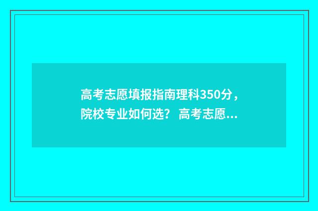 高考志愿填报指南理科350分，院校专业如何选？ 高考志愿填报指导大专