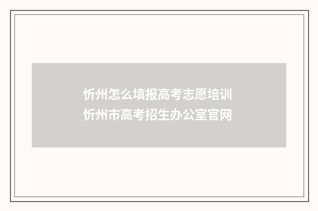 忻州怎么填报高考志愿培训 忻州市高考招生办公室官网