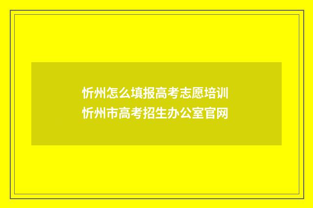 忻州怎么填报高考志愿培训 忻州市高考招生办公室官网