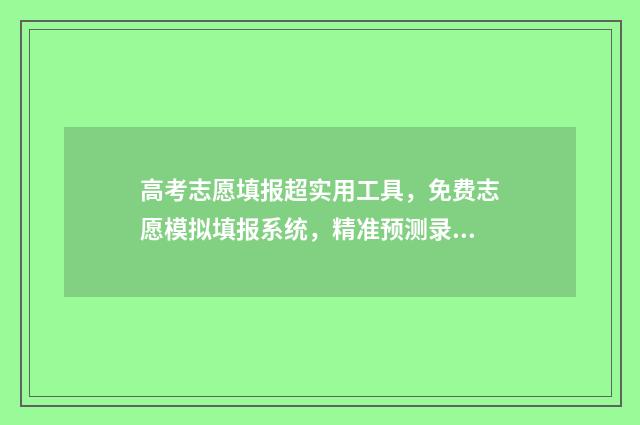 高考志愿填报超实用工具，免费志愿模拟填报系统，精准预测录取概率！ 高考志愿填报超时还能在填吗