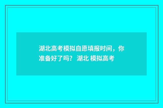 湖北高考模拟自愿填报时间，你准备好了吗？ 湖北 模拟高考