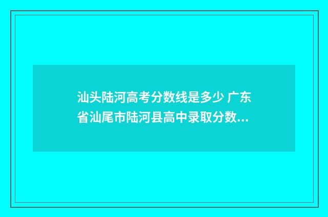汕头陆河高考分数线是多少 广东省汕尾市陆河县高中录取分数线