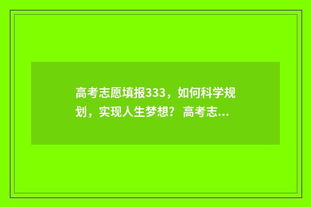 高考志愿填报333，如何科学规划，实现人生梦想？ 高考志愿填报服务平台