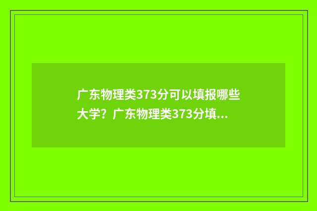 广东物理类373分可以填报哪些大学？广东物理类373分填报志愿建议 2021年广东省高考物理选科分数段排位