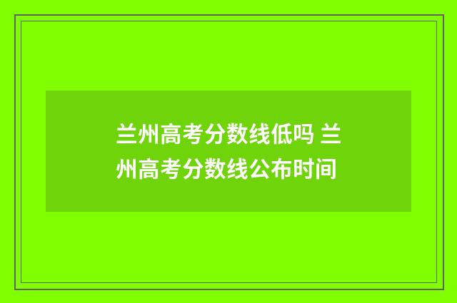 兰州高考分数线低吗 兰州高考分数线公布时间