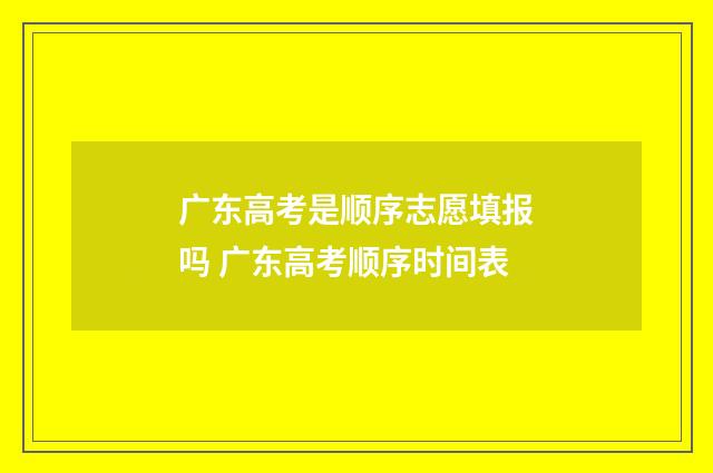 广东高考是顺序志愿填报吗 广东高考顺序时间表