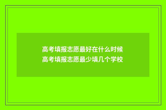 高考填报志愿最好在什么时候 高考填报志愿最少填几个学校